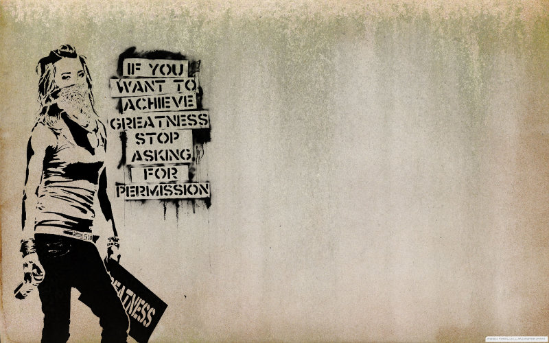 "If you want to achieve greatness, stop asking for permission.", Banksy